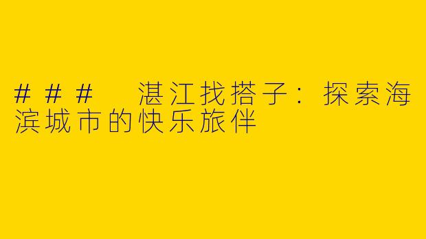 ### 湛江找搭子：探索海滨城市的快乐旅伴