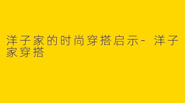 洋子家的时尚穿搭启示-洋子家穿搭