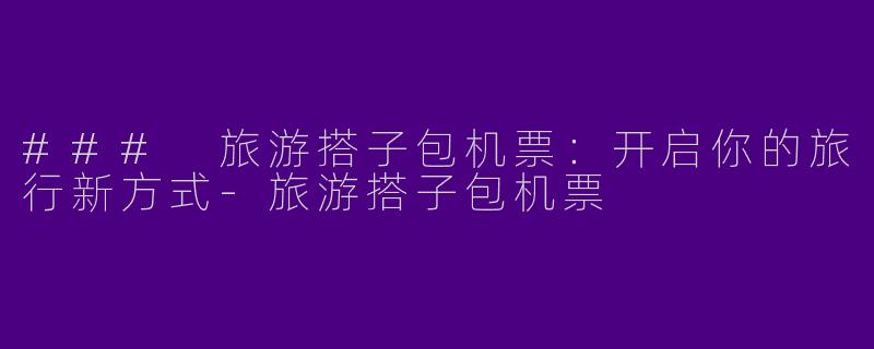 ### 旅游搭子包机票：开启你的旅行新方式-旅游搭子包机票