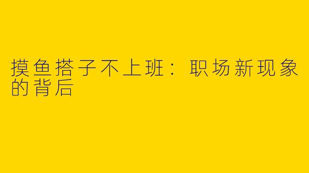 摸鱼搭子不上班：职场新现象的背后