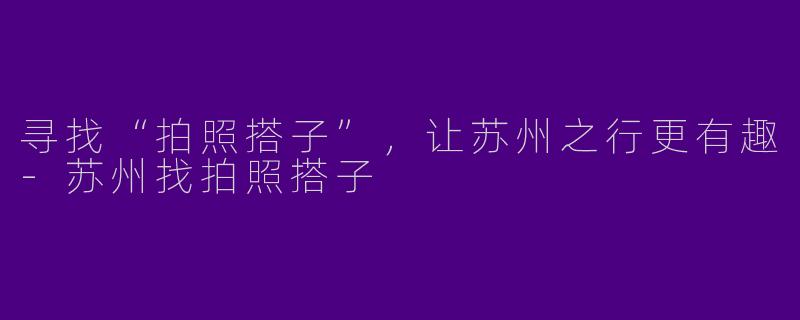 寻找“拍照搭子”，让苏州之行更有趣-苏州找拍照搭子