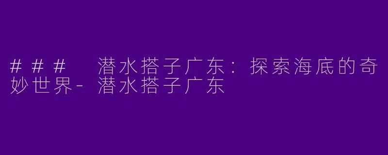 ### 潜水搭子广东：探索海底的奇妙世界-潜水搭子广东