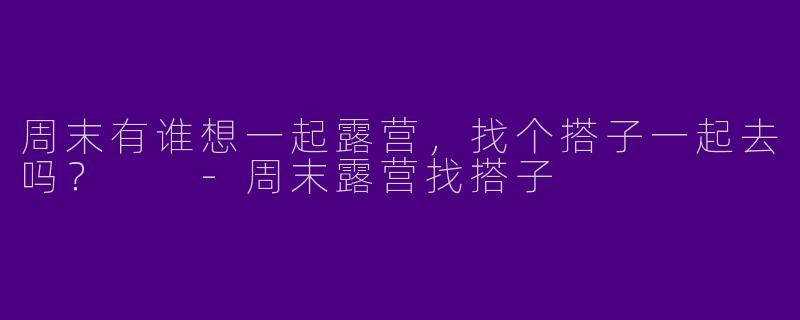 周末有谁想一起露营，找个搭子一起去吗？  