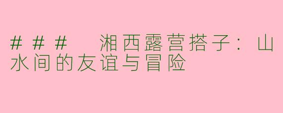 ### 湘西露营搭子：山水间的友谊与冒险