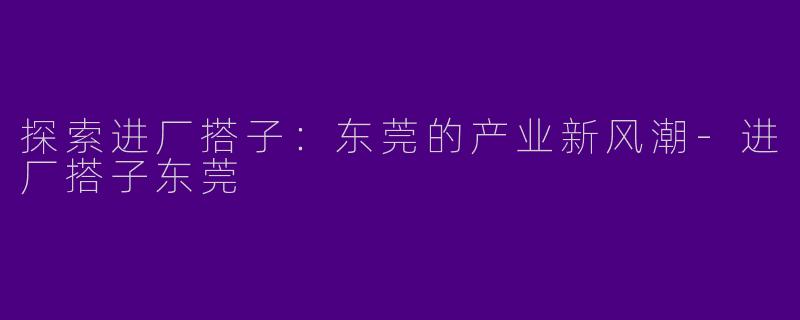 探索进厂搭子：东莞的产业新风潮-进厂搭子东莞