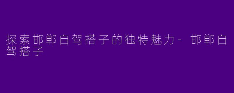探索邯郸自驾搭子的独特魅力