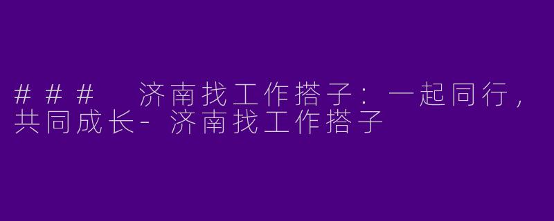 ### 济南找工作搭子：一起同行，共同成长-济南找工作搭子