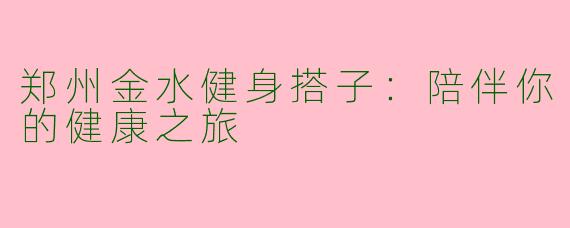 郑州金水健身搭子：陪伴你的健康之旅