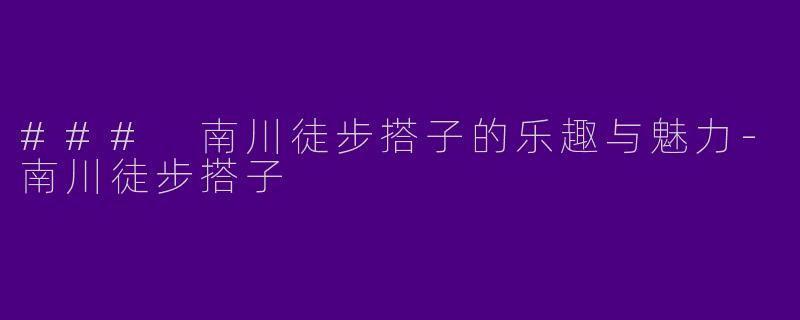 ### 南川徒步搭子的乐趣与魅力