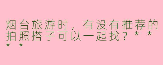 烟台旅游时,有没有推荐的拍照搭子可以一起找?****