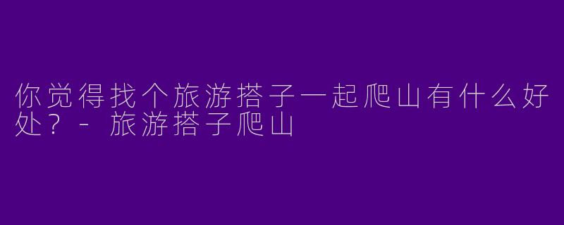 你觉得找个旅游搭子一起爬山有什么好处?