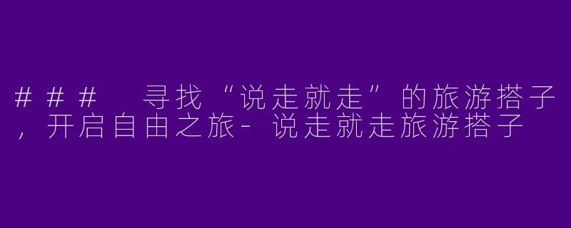 ### 寻找“说走就走”的旅游搭子，开启自由之旅-说走就走旅游搭子