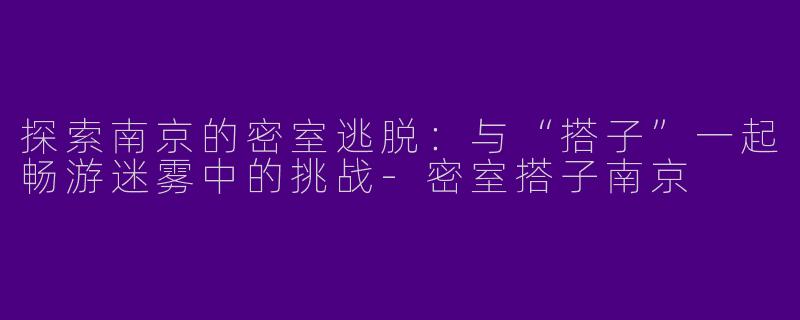 探索南京的密室逃脱：与“搭子”一起畅游迷雾中的挑战-密室搭子南京