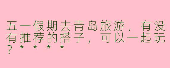五一假期去青岛旅游,有没有推荐的搭子,可以一起玩?****