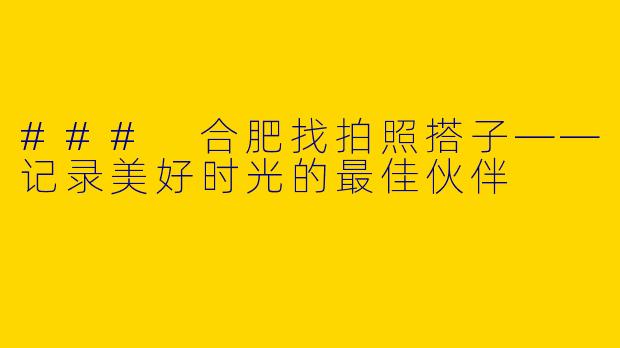 ### 合肥找拍照搭子——记录美好时光的最佳伙伴