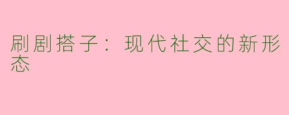 刷剧搭子：现代社交的新形态
