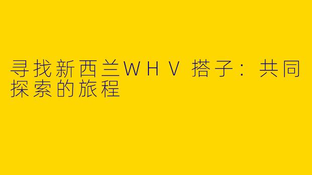 寻找新西兰WHV搭子:共同探索的旅程