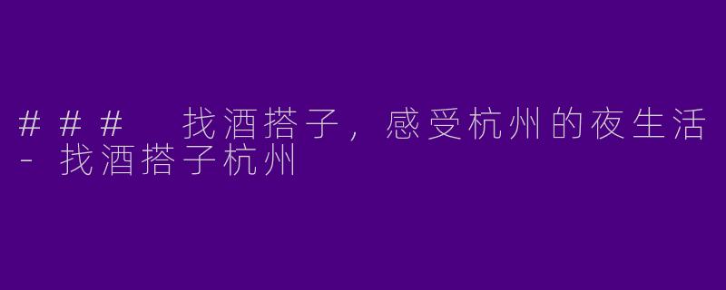 ### 找酒搭子，感受杭州的夜生活-找酒搭子杭州