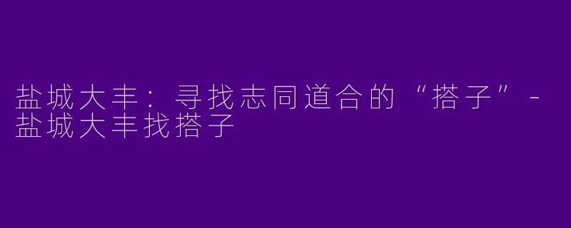盐城大丰：寻找志同道合的“搭子”-盐城大丰找搭子