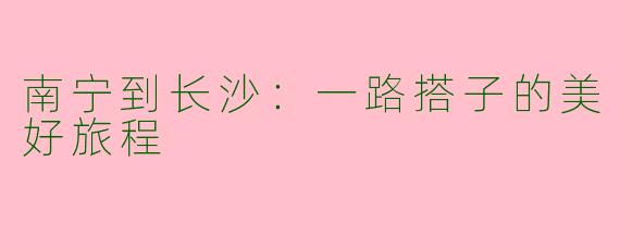 南宁到长沙：一路搭子的美好旅程