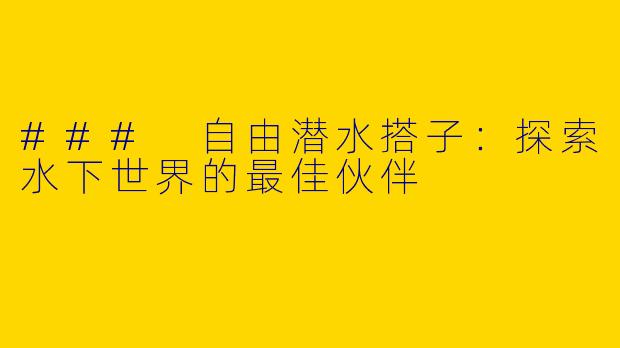 ### 自由潜水搭子：探索水下世界的最佳伙伴