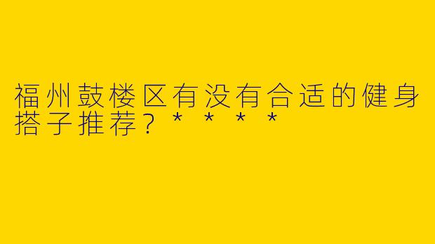 福州鼓楼区有没有合适的健身搭子推荐？****