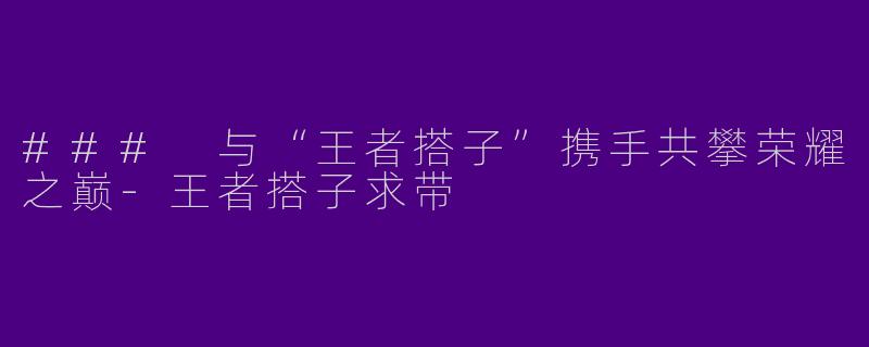 ### 与“王者搭子”携手共攀荣耀之巅-王者搭子求带