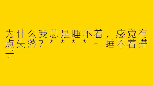 为什么我总是睡不着，感觉有点失落？****