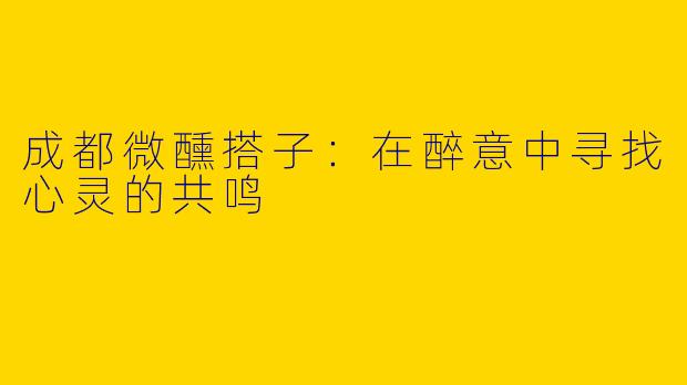 成都微醺搭子：在醉意中寻找心灵的共鸣