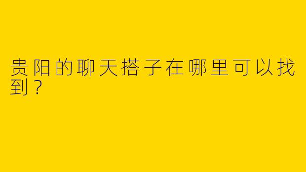 贵阳的聊天搭子在哪里可以找到?