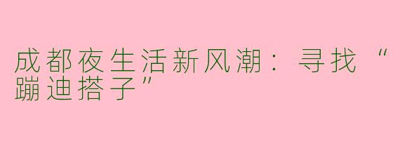 成都夜生活新风潮：寻找“蹦迪搭子”