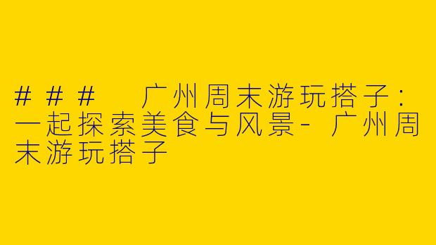 ### 广州周末游玩搭子:一起探索美食与风景
