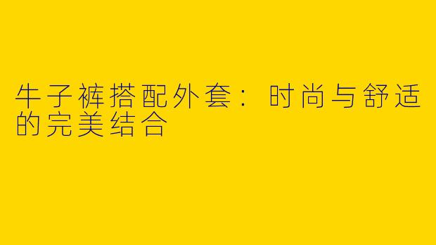 牛子裤搭配外套：时尚与舒适的完美结合
