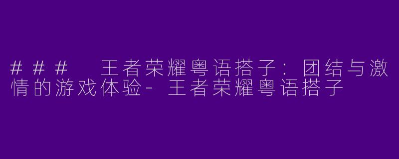 ### 王者荣耀粤语搭子：团结与激情的游戏体验-王者荣耀粤语搭子