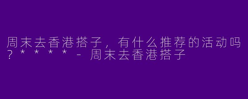周末去香港搭子,有什么推荐的活动吗?****