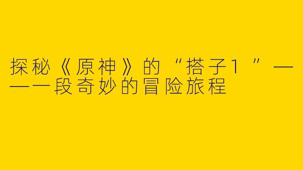 探秘《原神》的“搭子1”——一段奇妙的冒险旅程