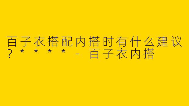 百子衣搭配内搭时有什么建议?****