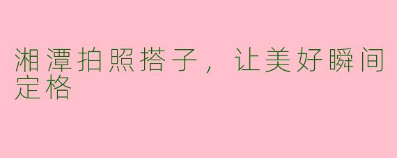 湘潭拍照搭子,让美好瞬间定格