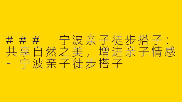 ### 宁波亲子徒步搭子：共享自然之美，增进亲子情感-宁波亲子徒步搭子