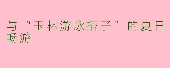 与“玉林游泳搭子”的夏日畅游
