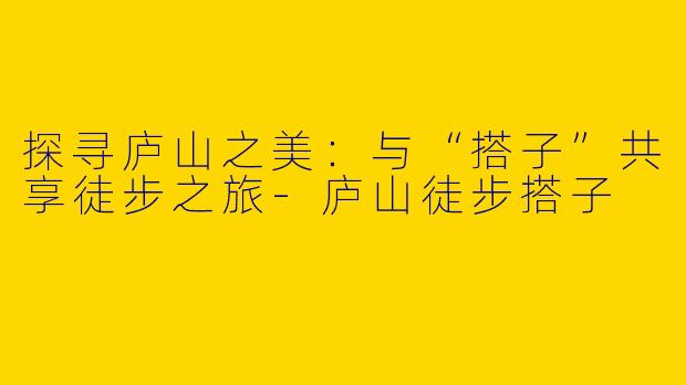 探寻庐山之美：与“搭子”共享徒步之旅-庐山徒步搭子