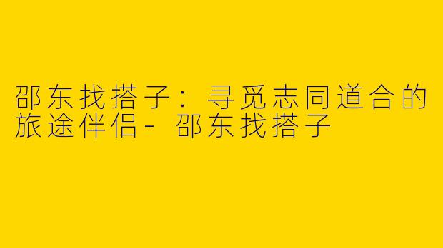 邵东找搭子：寻觅志同道合的旅途伴侣