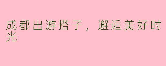 成都出游搭子，邂逅美好时光