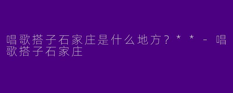 唱歌搭子石家庄是什么地方？**-唱歌搭子石家庄