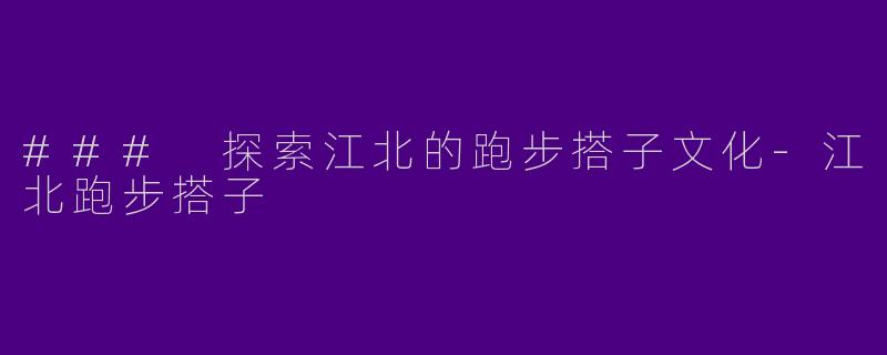 ### 探索江北的跑步搭子文化-江北跑步搭子