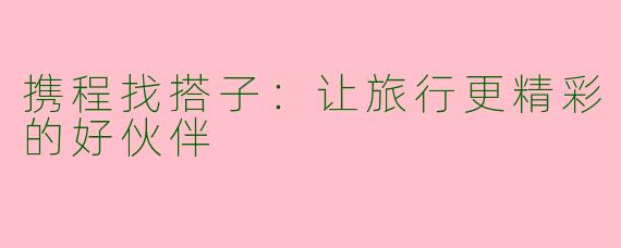 携程找搭子：让旅行更精彩的好伙伴