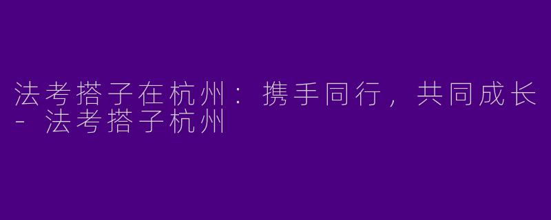 法考搭子在杭州：携手同行，共同成长