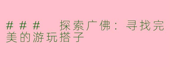 ### 探索广佛：寻找完美的游玩搭子