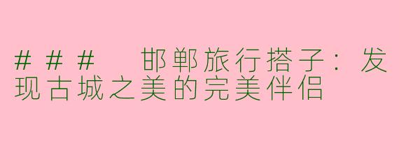 ### 邯郸旅行搭子：发现古城之美的完美伴侣