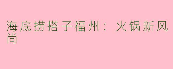 海底捞搭子福州：火锅新风尚